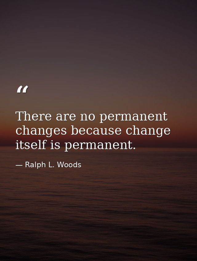 There are no permanent changes because change itself is permanent. — Ralph L. Woods