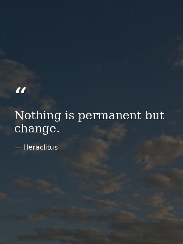 Nothing is permanent but change. — Heraclitus
