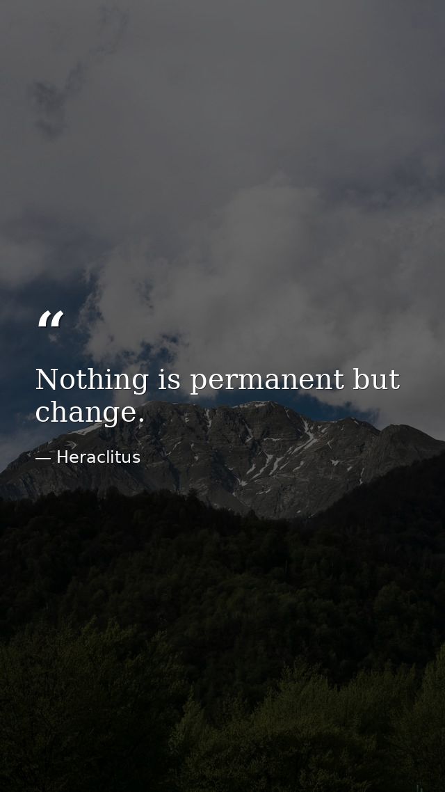 Nothing is permanent but change. — Heraclitus