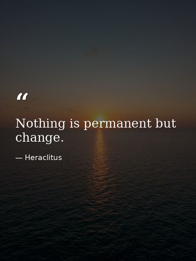 Nothing is permanent but change. — Heraclitus