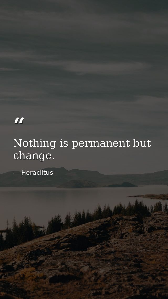 Nothing is permanent but change. — Heraclitus