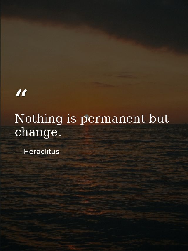 Nothing is permanent but change. — Heraclitus