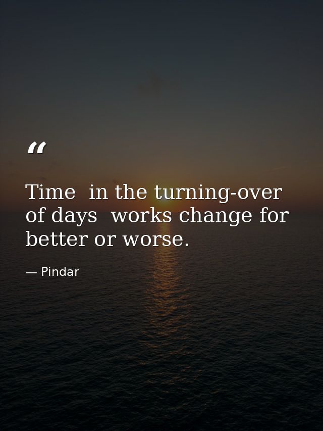 Time  in the turning-over of days  works change for better or worse. — Pindar