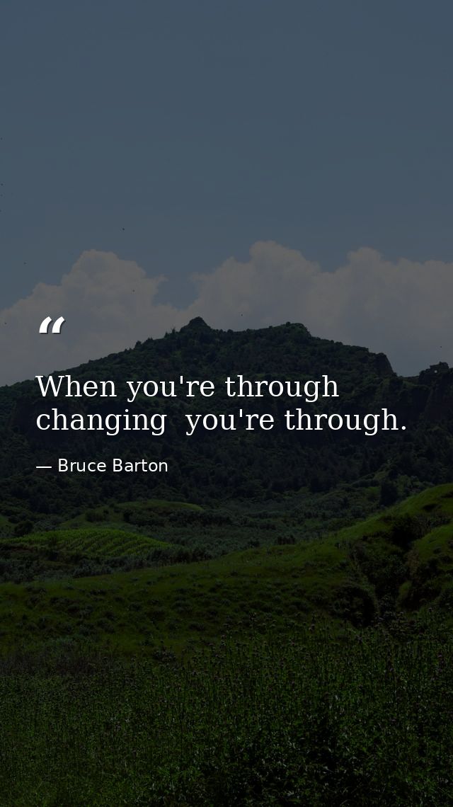 When you're through changing  you're through. — Bruce Barton