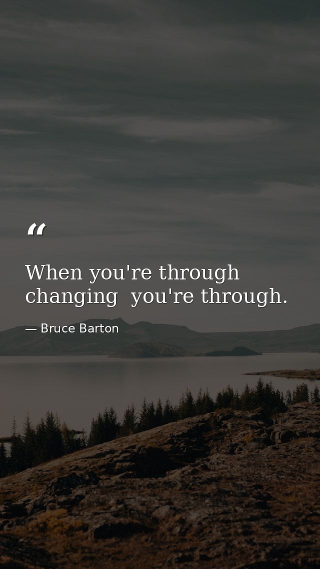 When you're through changing  you're through. — Bruce Barton
