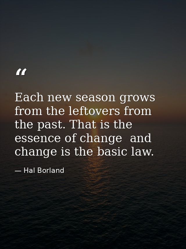 Each new season grows from the leftovers from the past. That is the essence of change  and change is the basic law. — Hal Borland