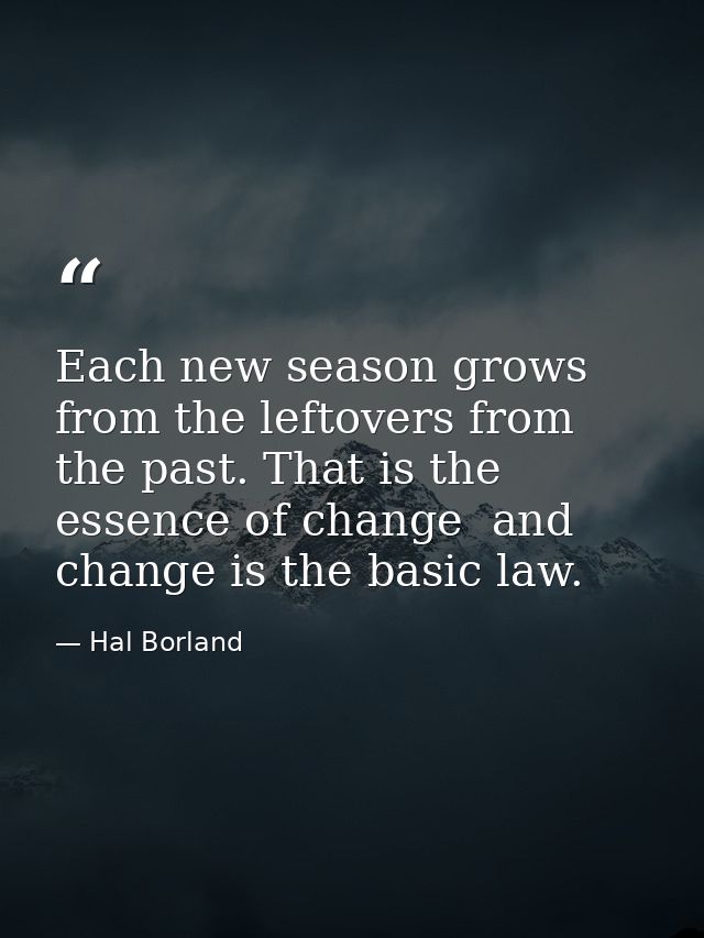 Each new season grows from the leftovers from the past. That is the essence of change  and change is the basic law. — Hal Borland