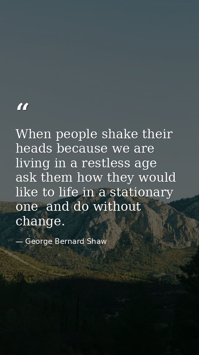 When people shake their heads because we are living in a restless age  ask them how they would like to life in a station — George Bernard Shaw