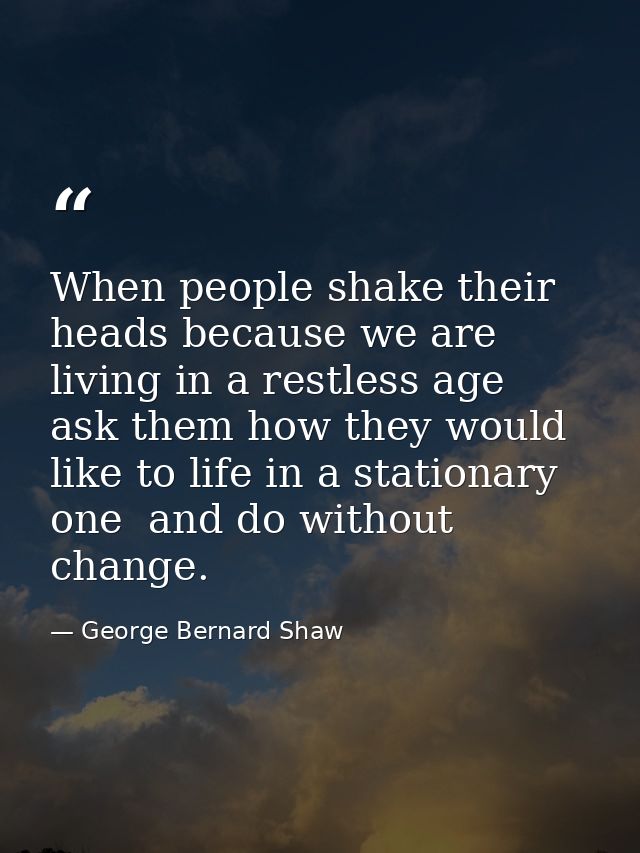 When people shake their heads because we are living in a restless age  ask them how they would like to life in a station — George Bernard Shaw