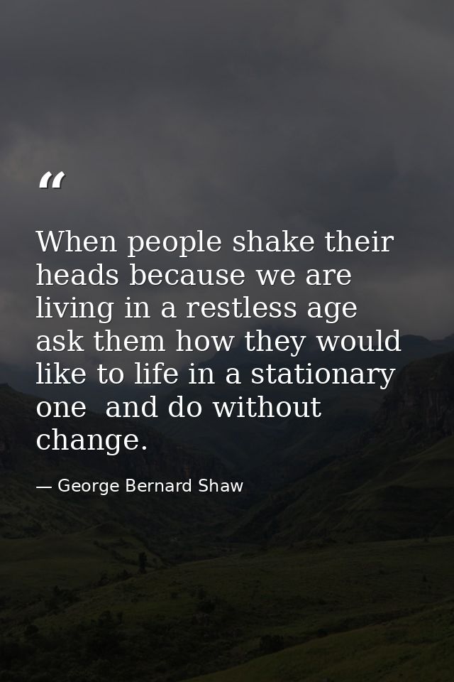 When people shake their heads because we are living in a restless age  ask them how they would like to life in a station — George Bernard Shaw