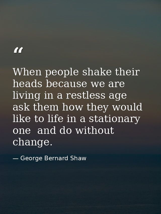 When people shake their heads because we are living in a restless age  ask them how they would like to life in a station — George Bernard Shaw