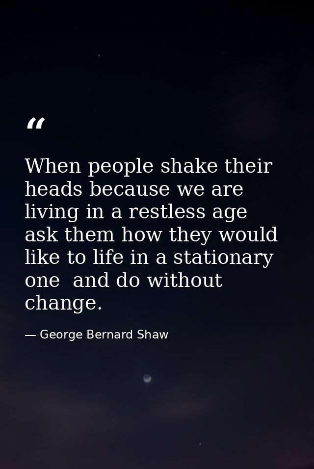 When people shake their heads because we are living in a restless age  ask them how they would like to life in a station — George Bernard Shaw