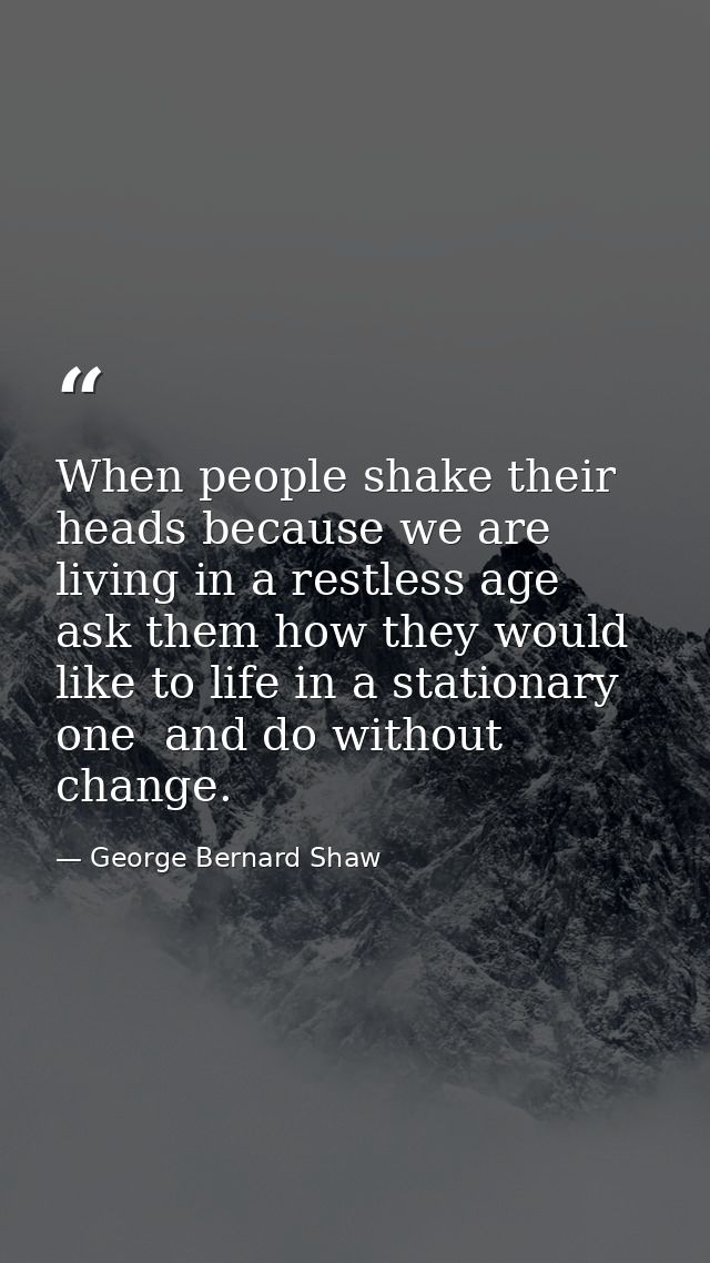 When people shake their heads because we are living in a restless age  ask them how they would like to life in a station — George Bernard Shaw