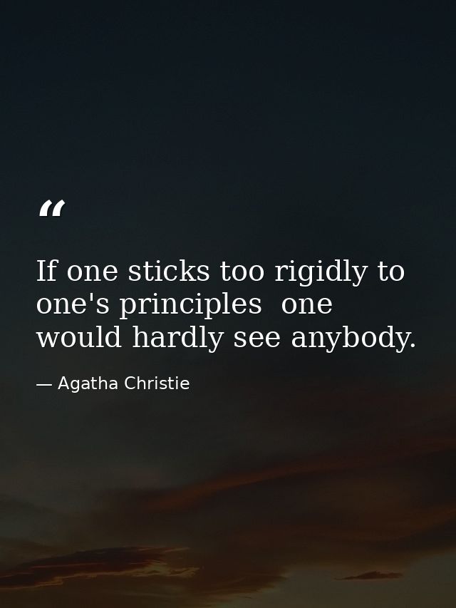 If one sticks too rigidly to one's principles  one would hardly see anybody. — Agatha Christie
