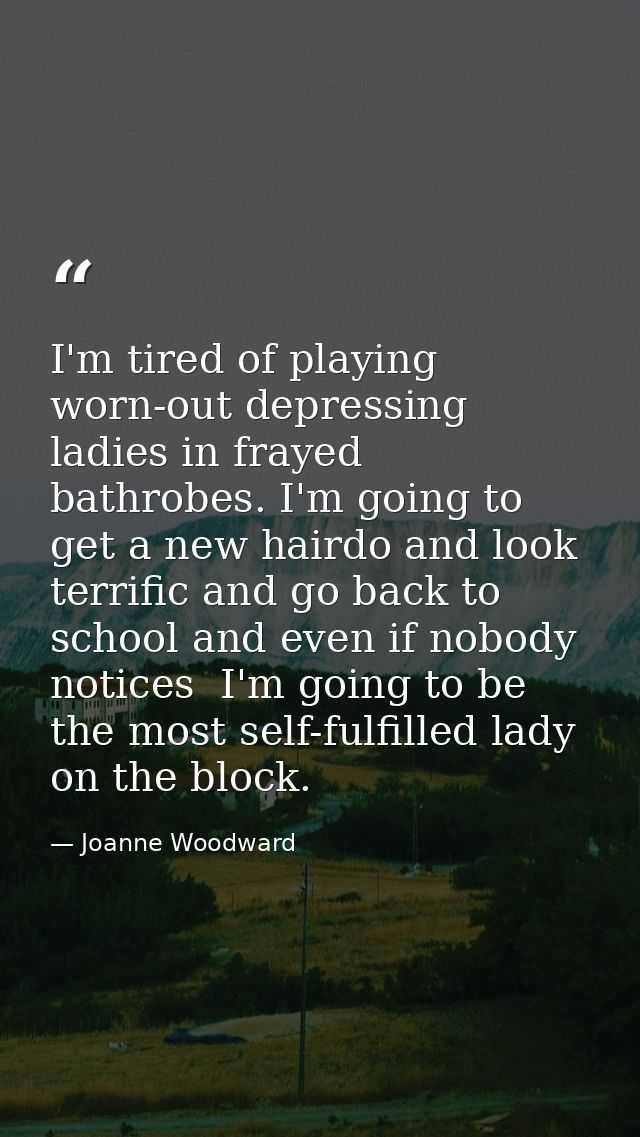 I'm tired of playing worn-out depressing ladies in frayed bathrobes. I'm going to get a new hairdo and look terrific and — Joanne Woodward