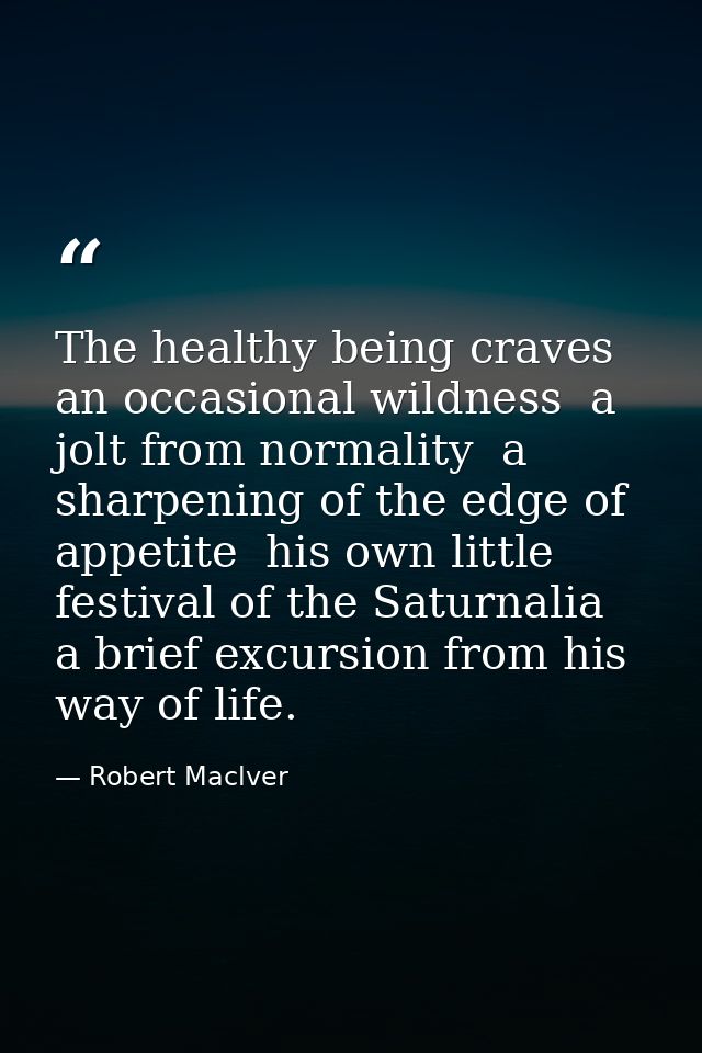 The healthy being craves an occasional wildness  a jolt from normality  a sharpening of the edge of appetite  his own li — Robert Maclver