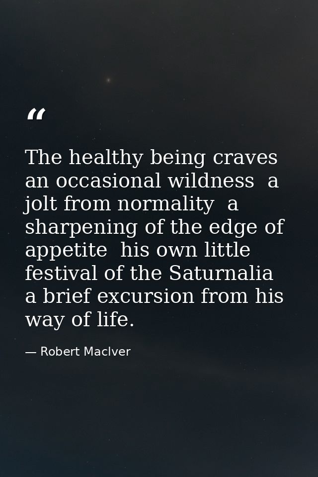 The healthy being craves an occasional wildness  a jolt from normality  a sharpening of the edge of appetite  his own li — Robert Maclver