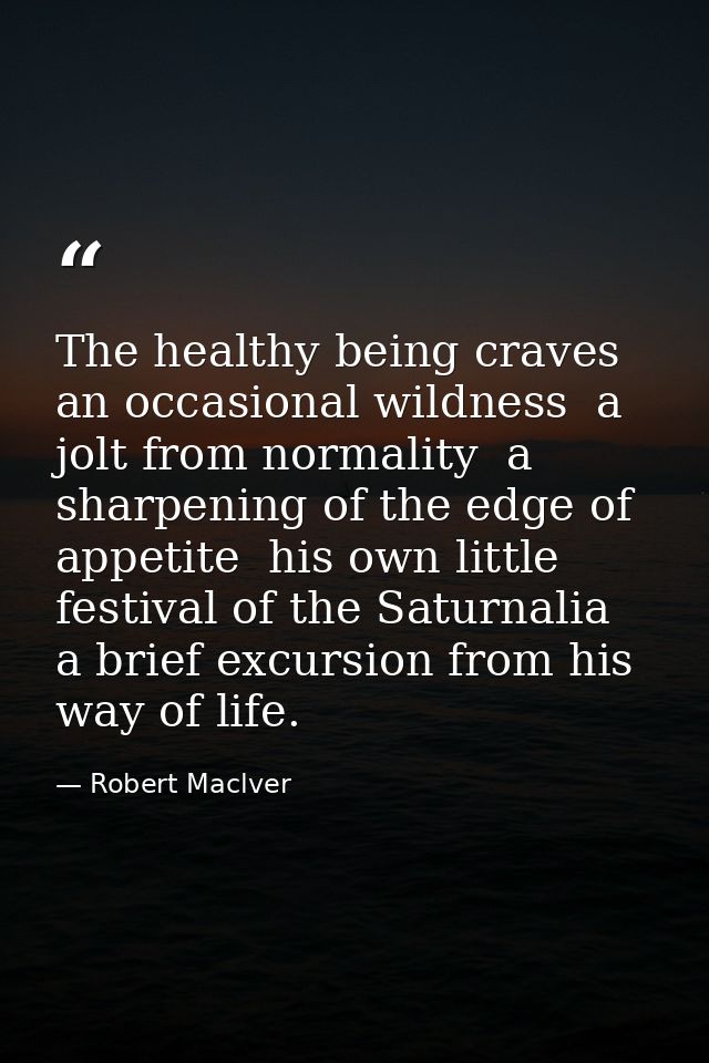 The healthy being craves an occasional wildness  a jolt from normality  a sharpening of the edge of appetite  his own li — Robert Maclver