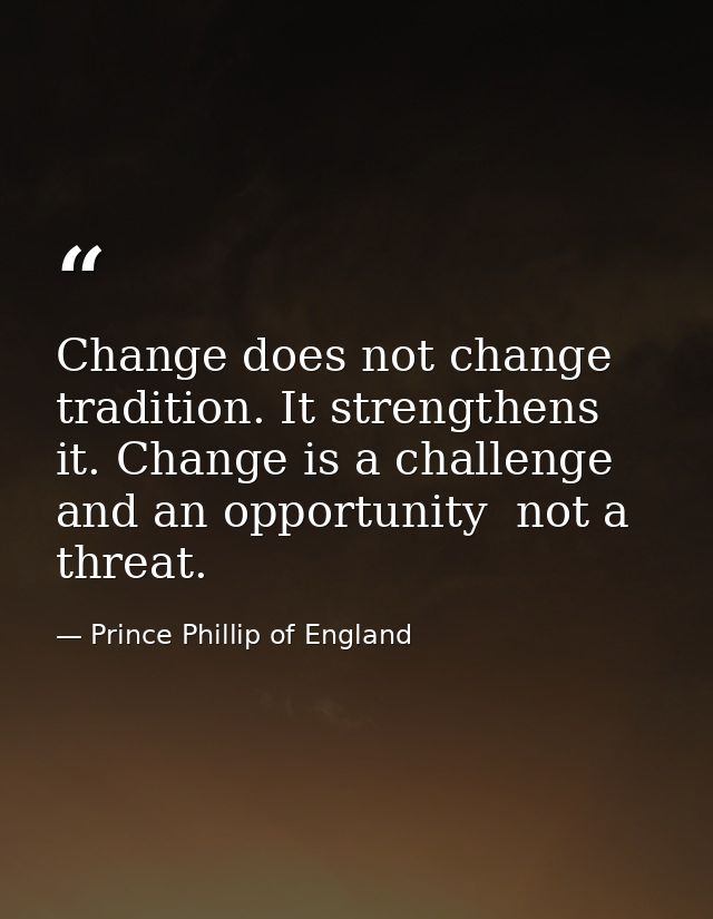 Change does not change tradition. It strengthens it. Change is a challenge and an opportunity  not a threat. — Prince Phillip of England