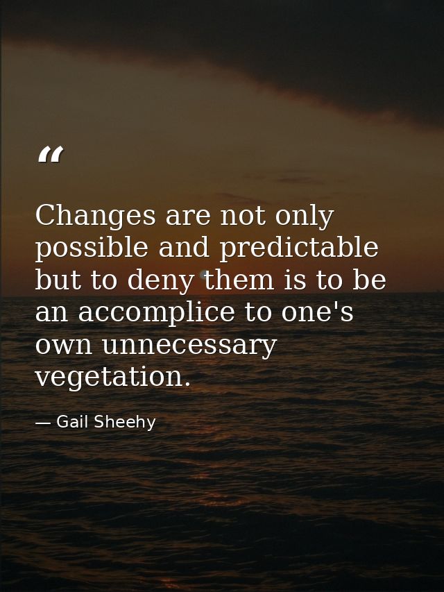 Changes are not only possible and predictable  but to deny them is to be an accomplice to one's own unnecessary vegetati — Gail Sheehy