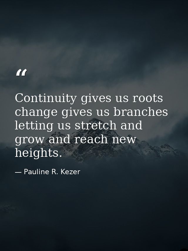 Continuity gives us roots  change gives us branches  letting us stretch and grow and reach new heights. — Pauline R. Kezer