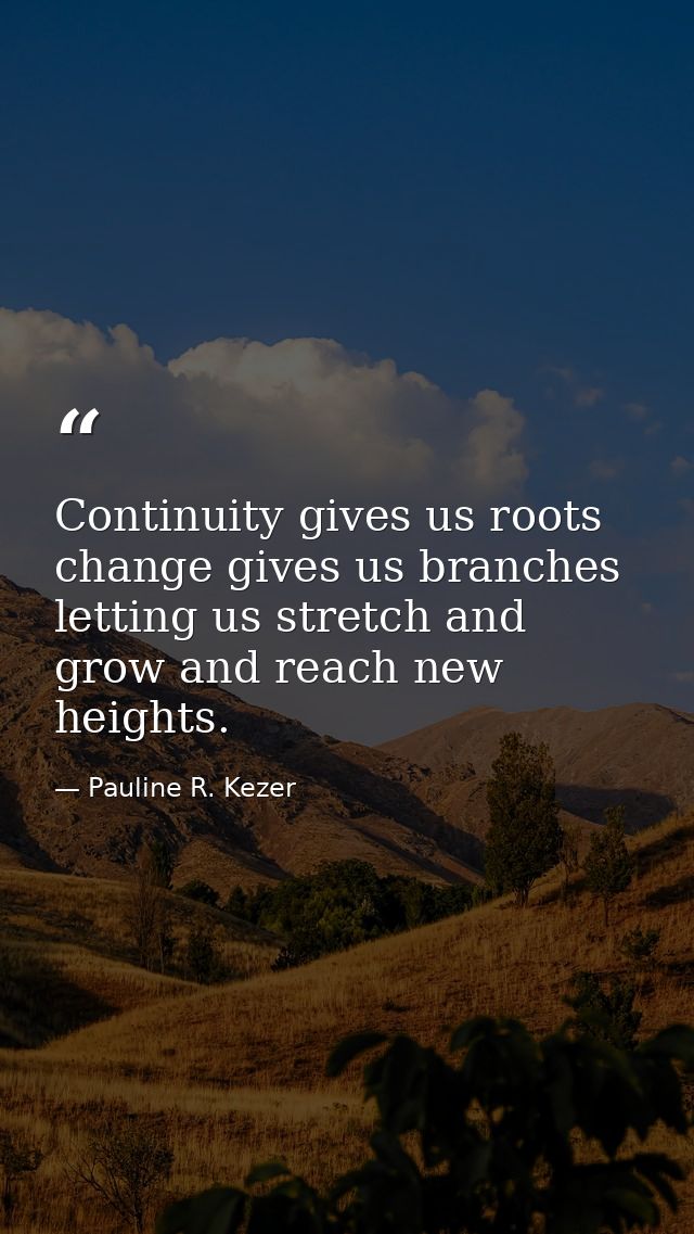 Continuity gives us roots  change gives us branches  letting us stretch and grow and reach new heights. — Pauline R. Kezer