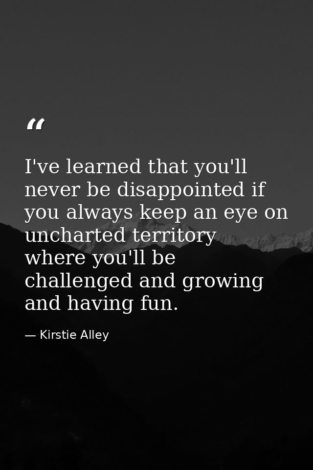 I've learned that you'll never be disappointed if you always keep an eye on uncharted territory  where you'll be challen — Kirstie Alley
