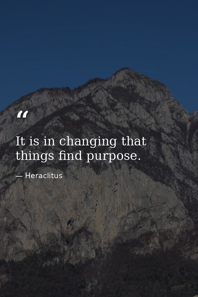 It is in changing that things find purpose. — Heraclitus