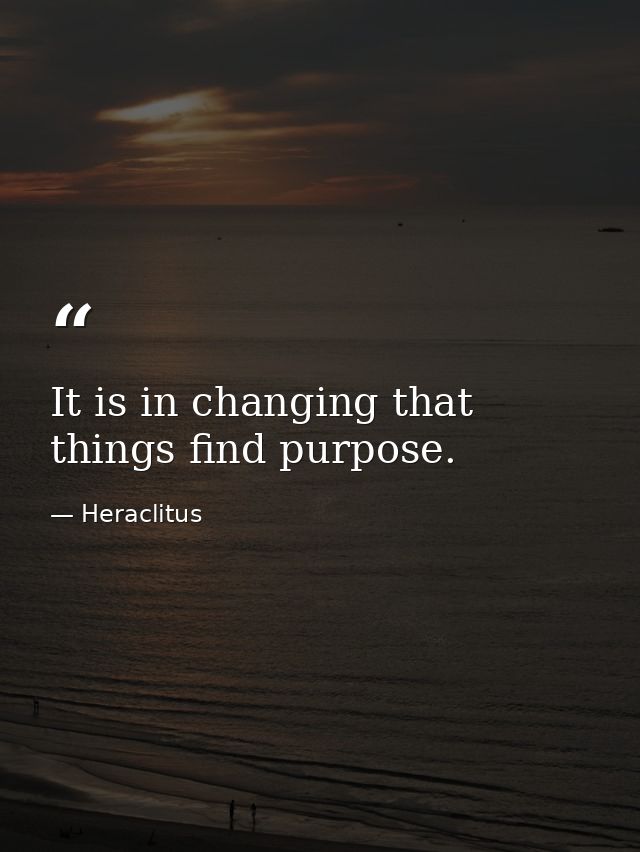 It is in changing that things find purpose. — Heraclitus