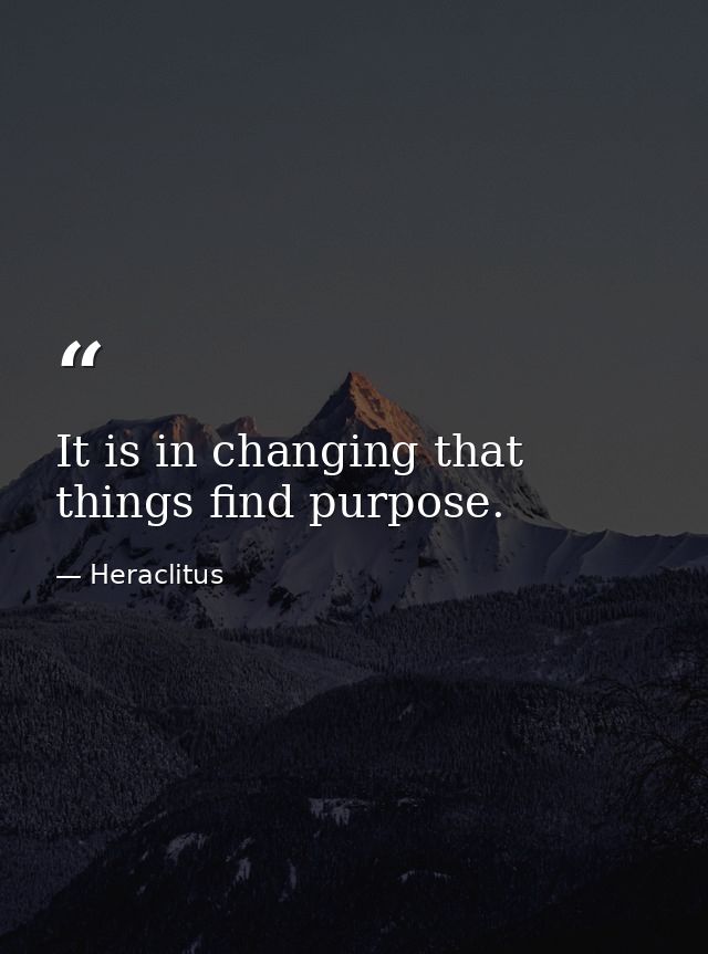 It is in changing that things find purpose. — Heraclitus