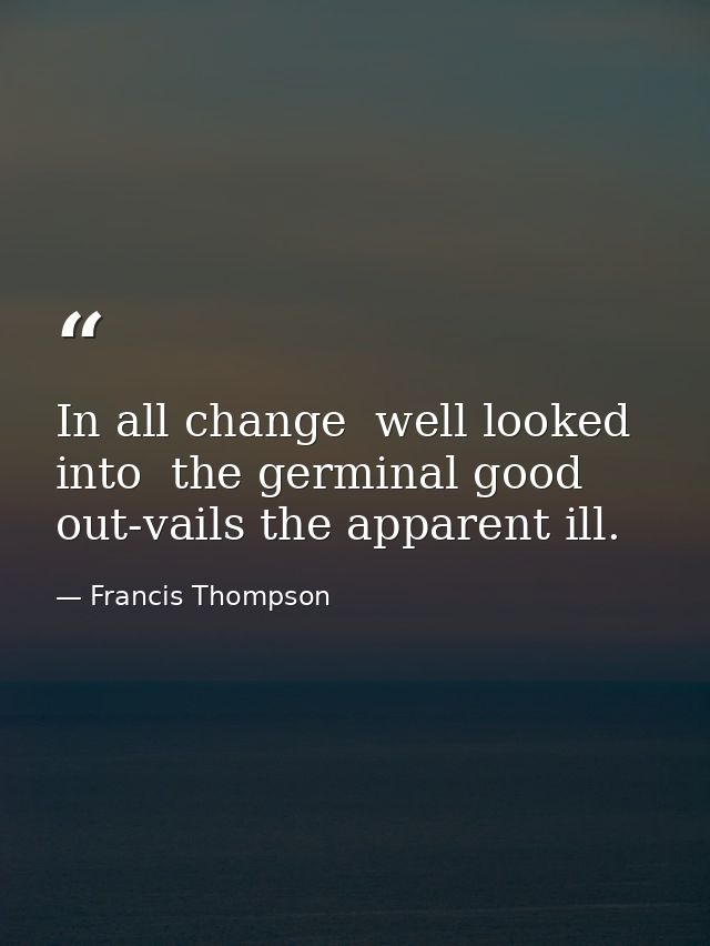 In all change  well looked into  the germinal good out-vails the apparent ill. — Francis Thompson