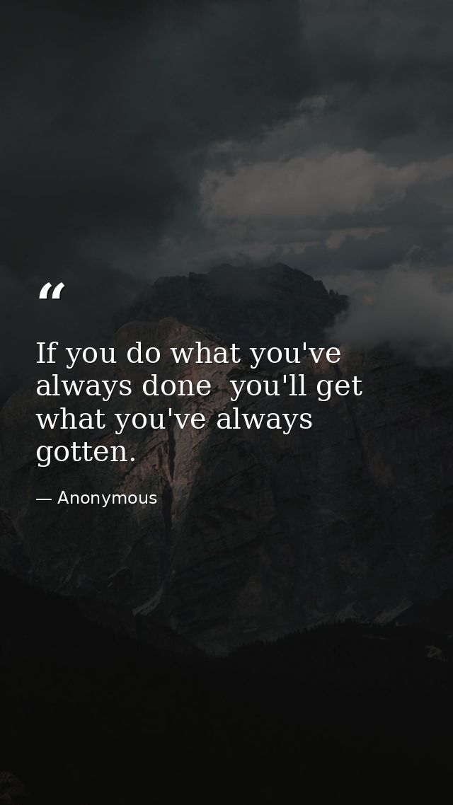 If you do what you've always done  you'll get what you've always gotten. — Anonymous