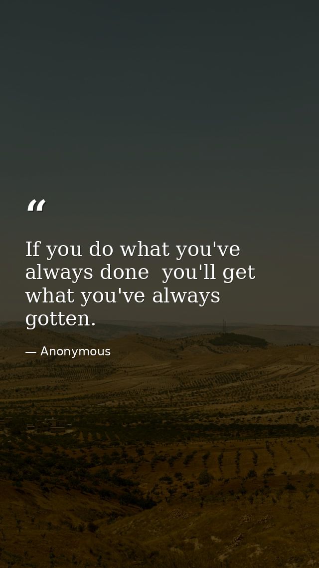 If you do what you've always done  you'll get what you've always gotten. — Anonymous