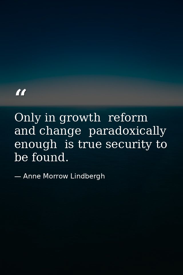 Only in growth  reform  and change  paradoxically enough  is true security to be found. — Anne Morrow Lindbergh