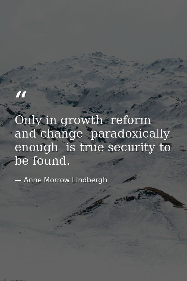 Only in growth  reform  and change  paradoxically enough  is true security to be found. — Anne Morrow Lindbergh