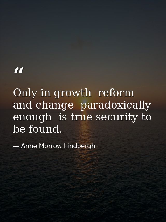 Only in growth  reform  and change  paradoxically enough  is true security to be found. — Anne Morrow Lindbergh