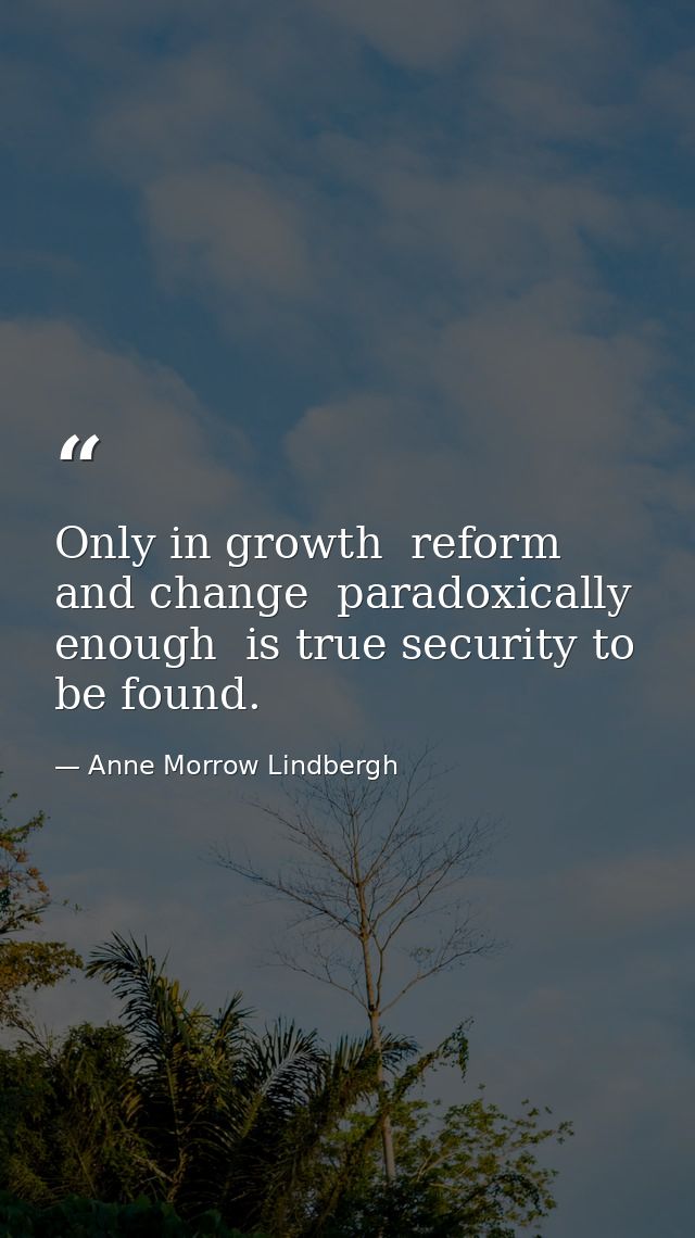 Only in growth  reform  and change  paradoxically enough  is true security to be found. — Anne Morrow Lindbergh