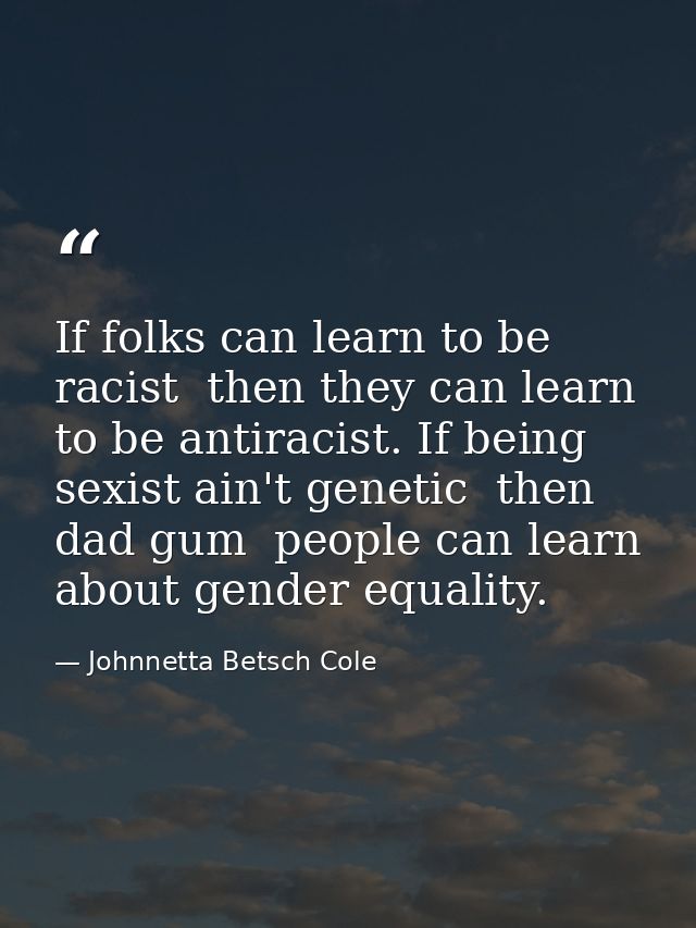 If folks can learn to be racist  then they can learn to be antiracist. If being sexist ain't genetic  then  dad gum  peo — Johnnetta Betsch Cole
