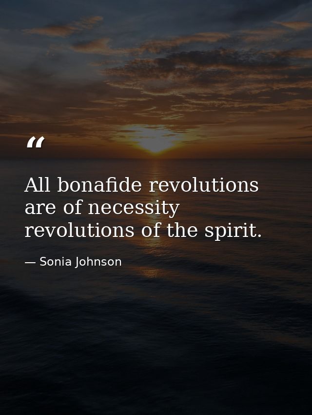 All bonafide revolutions are of necessity revolutions of the spirit. — Sonia Johnson
