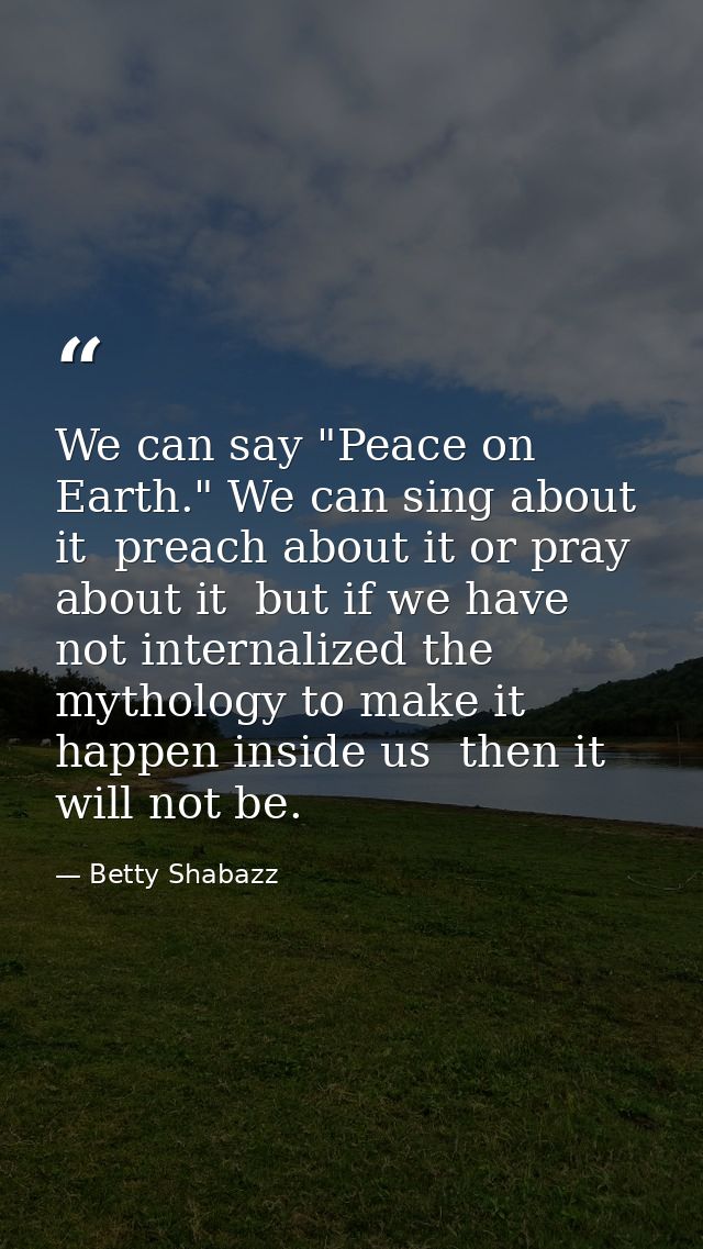 We can say "Peace on Earth." We can sing about it  preach about it or pray about it  but if we have not internalized the — Betty Shabazz