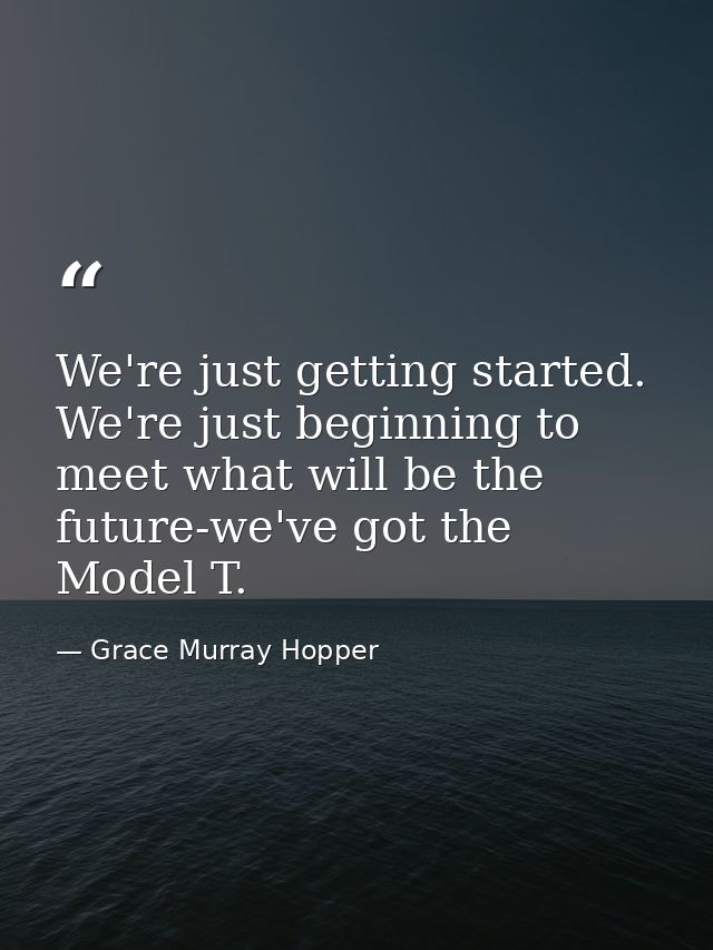 We're just getting started. We're just beginning to meet what will be the future-we've got the Model T. — Grace Murray Hopper