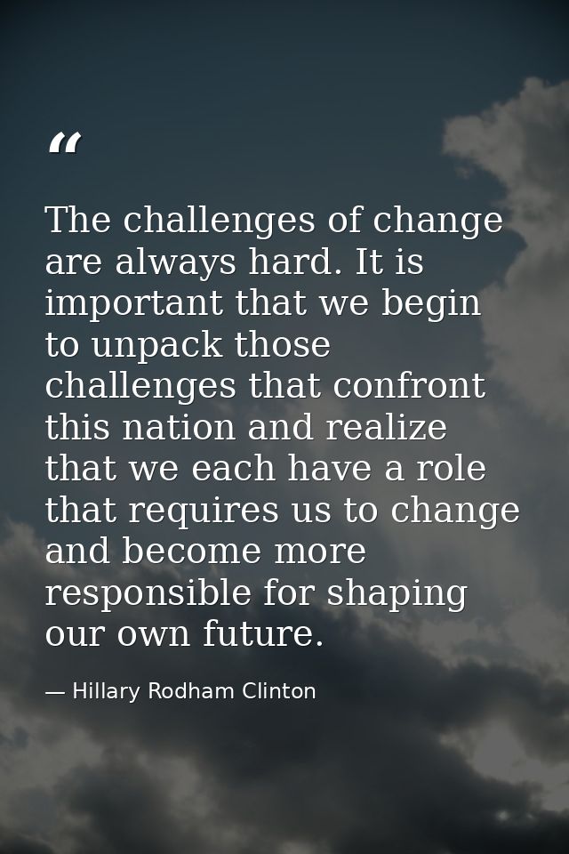 The challenges of change are always hard. It is important that we begin to unpack those challenges that confront this na — Hillary Rodham Clinton