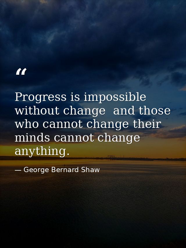 Progress is impossible without change  and those who cannot change their minds cannot change anything. — George Bernard Shaw