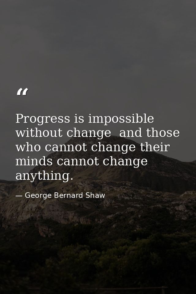 Progress is impossible without change  and those who cannot change their minds cannot change anything. — George Bernard Shaw