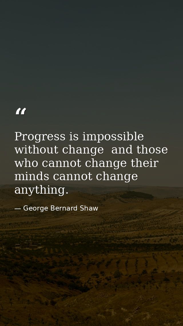 Progress is impossible without change  and those who cannot change their minds cannot change anything. — George Bernard Shaw