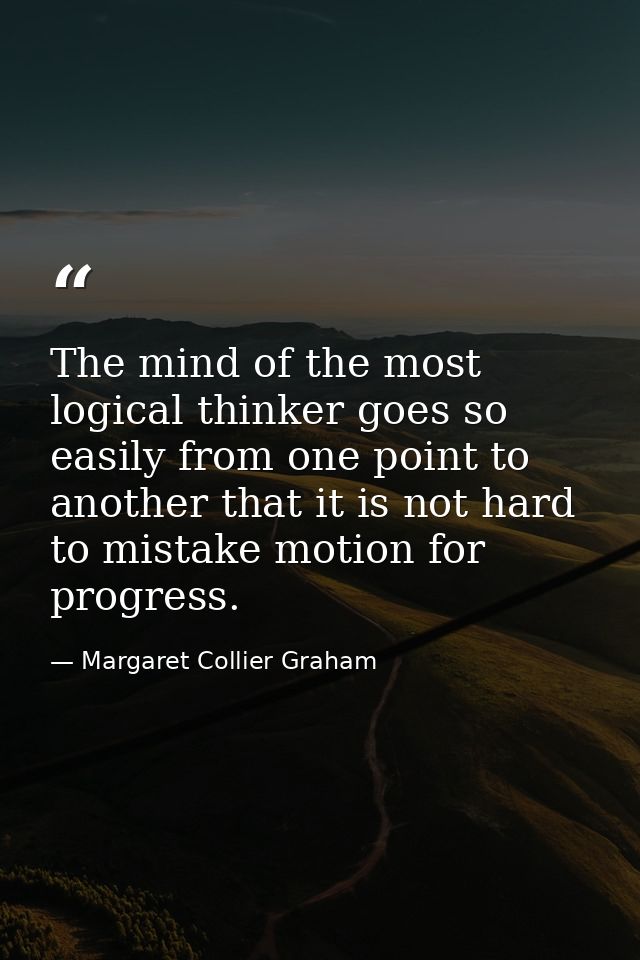 The mind of the most logical thinker goes so easily from one point to another that it is not hard to mistake motion for  — Margaret Collier Graham