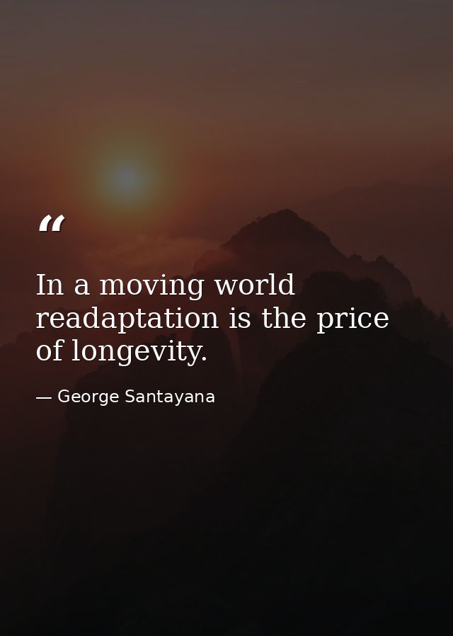 In a moving world readaptation is the price of longevity. — George Santayana