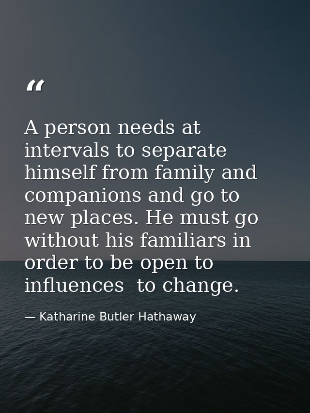 A person needs at intervals to separate himself from family and companions and go to new places. He must go without his  — Katharine Butler Hathaway