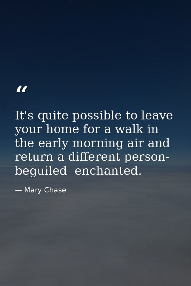 It's quite possible to leave your home for a walk in the early morning air and return a different person- beguiled  ench — Mary Chase