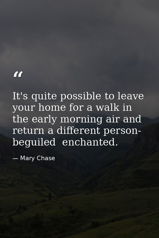 It's quite possible to leave your home for a walk in the early morning air and return a different person- beguiled  ench — Mary Chase